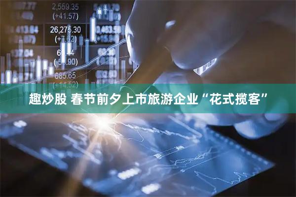 趣炒股 春节前夕上市旅游企业“花式揽客”