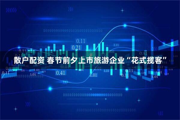 散户配资 春节前夕上市旅游企业“花式揽客”